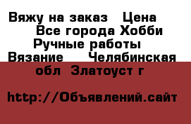 Вяжу на заказ › Цена ­ 800 - Все города Хобби. Ручные работы » Вязание   . Челябинская обл.,Златоуст г.